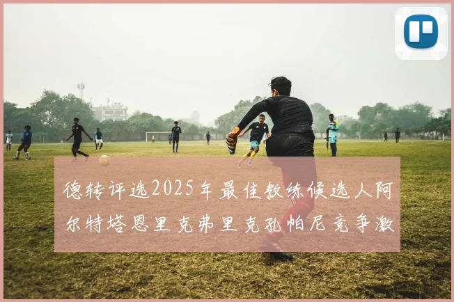 德转评选2025年最佳教练候选人阿尔特塔恩里克弗里克孔帕尼竞争激烈