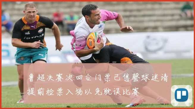 鲁超决赛次回合门票已售罄球迷请提前检票入场以免耽误比赛