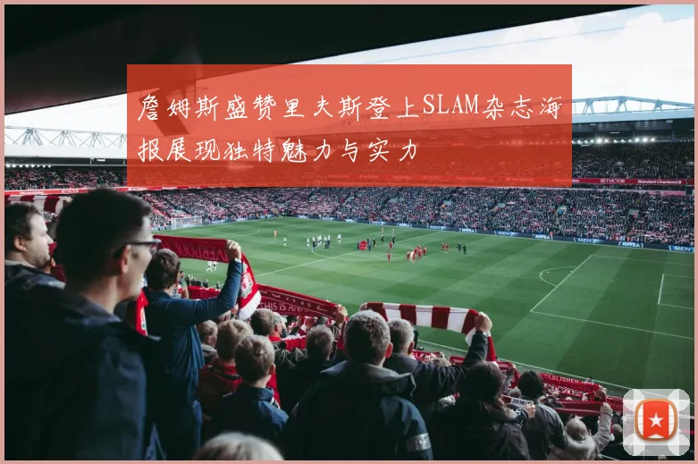 詹姆斯盛赞里夫斯登上SLAM杂志海报展现独特魅力与实力
