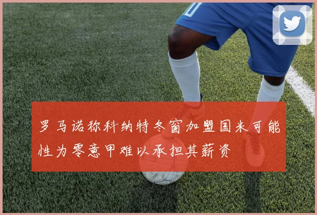 罗马诺称科纳特冬窗加盟国米可能性为零意甲难以承担其薪资
