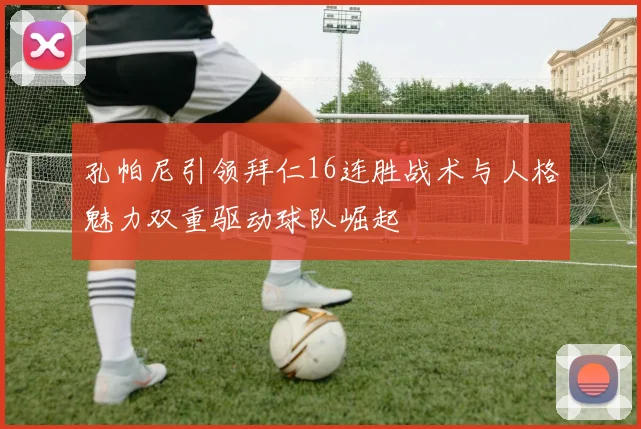 孔帕尼引领拜仁16连胜战术与人格魅力双重驱动球队崛起