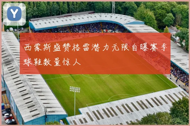 西蒙斯盛赞格雷潜力无限自曝赛季球鞋数量惊人