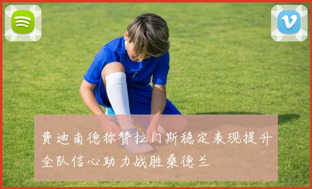 费迪南德称赞拉门斯稳定表现提升全队信心助力战胜桑德兰