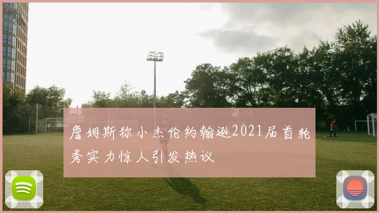 詹姆斯称小杰伦约翰逊2021届首轮秀实力惊人引发热议