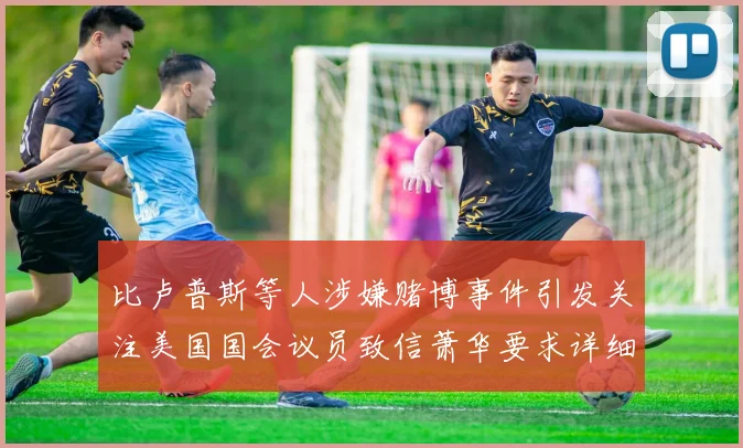 比卢普斯等人涉嫌赌博事件引发关注美国国会议员致信萧华要求详细情况说明