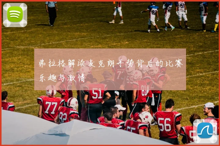 弗拉格解读麦克朗手势背后的比赛乐趣与激情