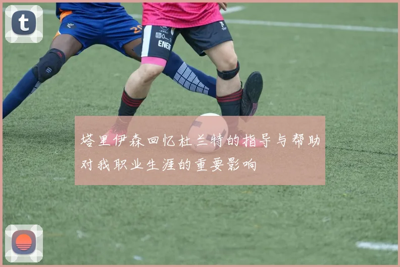 塔里伊森回忆杜兰特的指导与帮助对我职业生涯的重要影响