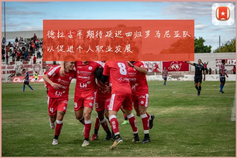 德拉古辛期待延迟回归罗马尼亚队以促进个人职业发展