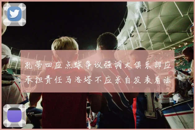 孔蒂回应点球争议强调大俱乐部应承担责任马洛塔不应亲自发表看法