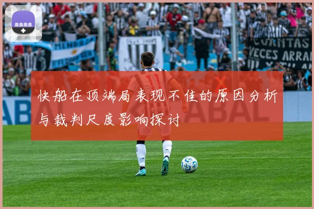 快船在顶端局表现不佳的原因分析与裁判尺度影响探讨