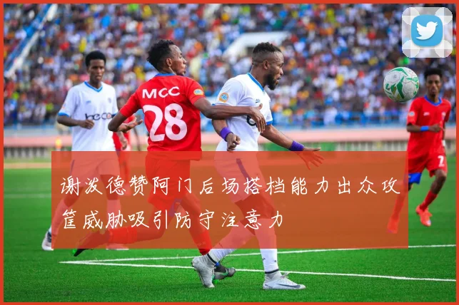 谢泼德赞阿门后场搭档能力出众攻筐威胁吸引防守注意力