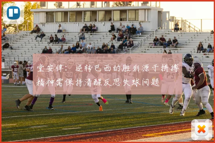 堂安律：逆转巴西的胜利源于拼搏精神需保持清醒反思失球问题