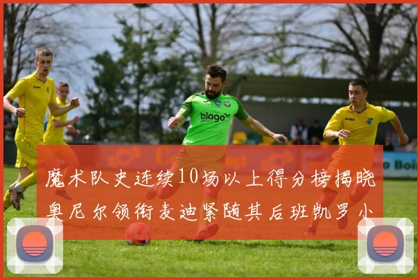 魔术队史连续10场以上得分榜揭晓奥尼尔领衔麦迪紧随其后班凯罗小瓦也在榜上