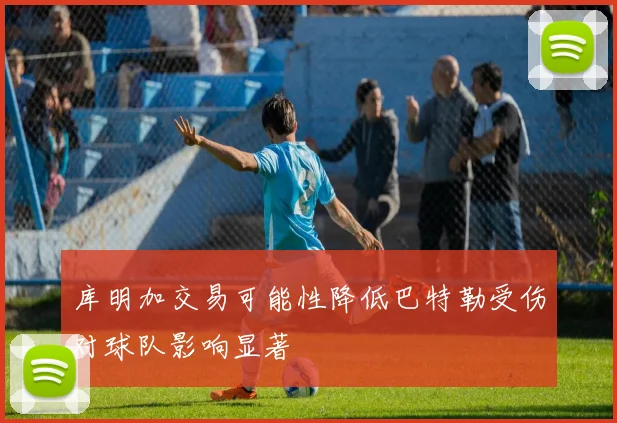 库明加交易可能性降低巴特勒受伤对球队影响显著