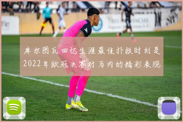 库尔图瓦回忆生涯最佳扑救时刻是2022年欧冠决赛对马内的精彩表现