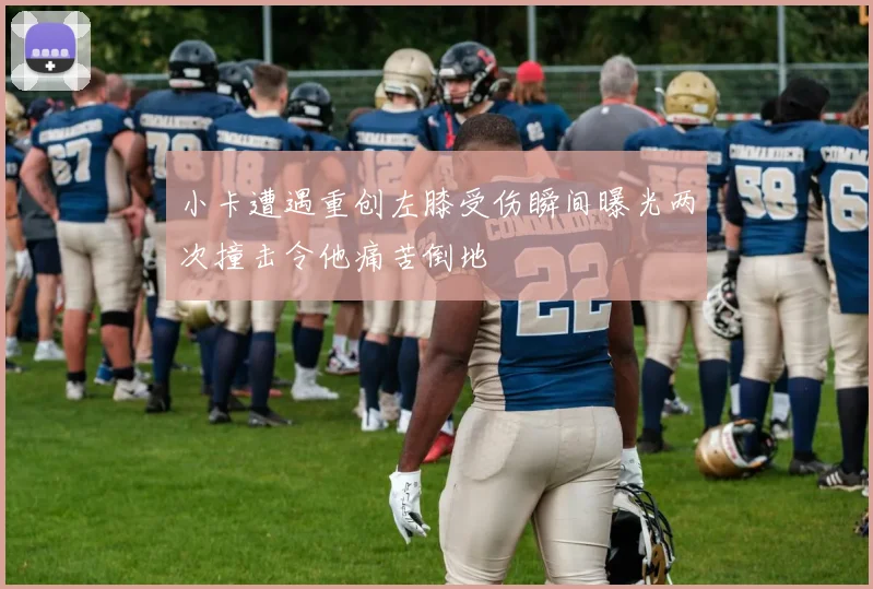 小卡遭遇重创左膝受伤瞬间曝光两次撞击令他痛苦倒地