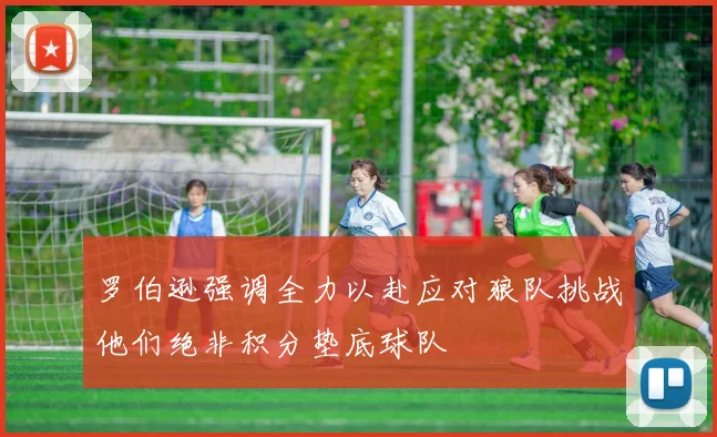罗伯逊强调全力以赴应对狼队挑战他们绝非积分垫底球队