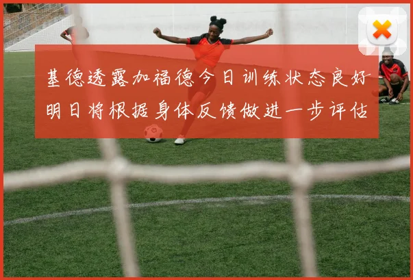 基德透露加福德今日训练状态良好明日将根据身体反馈做进一步评估