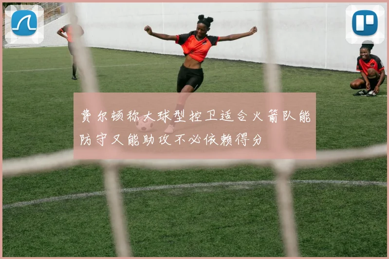 费尔顿称大球型控卫适合火箭队能防守又能助攻不必依赖得分