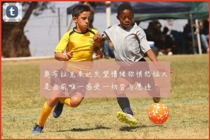 奥布拉克表达失望情绪称愤怒恼火是当前唯一感受一切皆与愿违