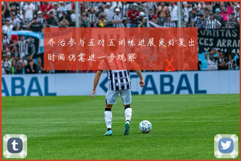 乔治参与五对五训练进展良好复出时间仍需进一步观察