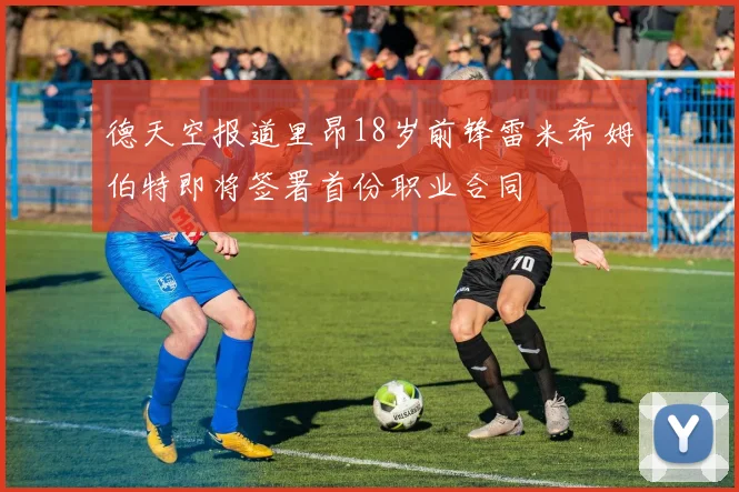 德天空报道里昂18岁前锋雷米希姆伯特即将签署首份职业合同