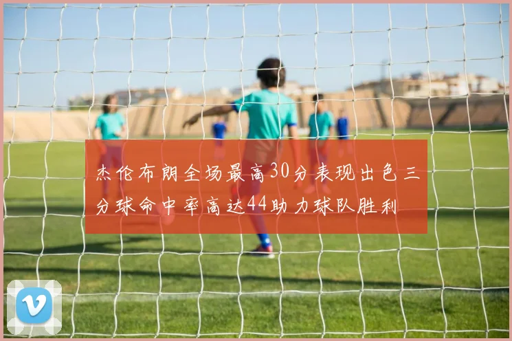 杰伦布朗全场最高30分表现出色三分球命中率高达44助力球队胜利