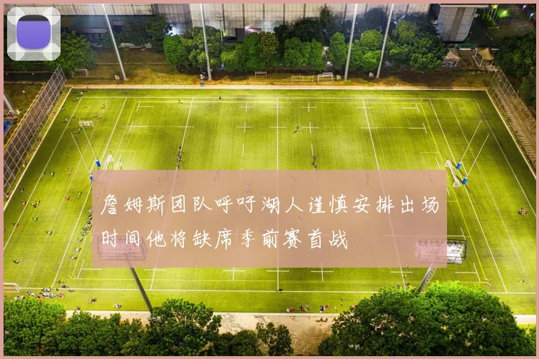 詹姆斯团队呼吁湖人谨慎安排出场时间他将缺席季前赛首战