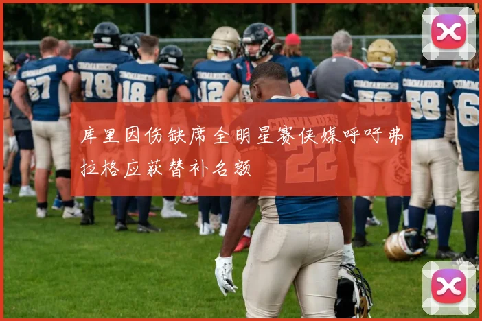 库里因伤缺席全明星赛侠媒呼吁弗拉格应获替补名额
