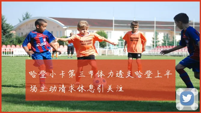 哈登小卡第三节体力透支哈登上半场主动请求休息引关注
