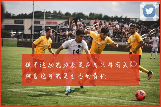 孩子运动能力差是否与父母有关KD坦言这可能是自己的责任