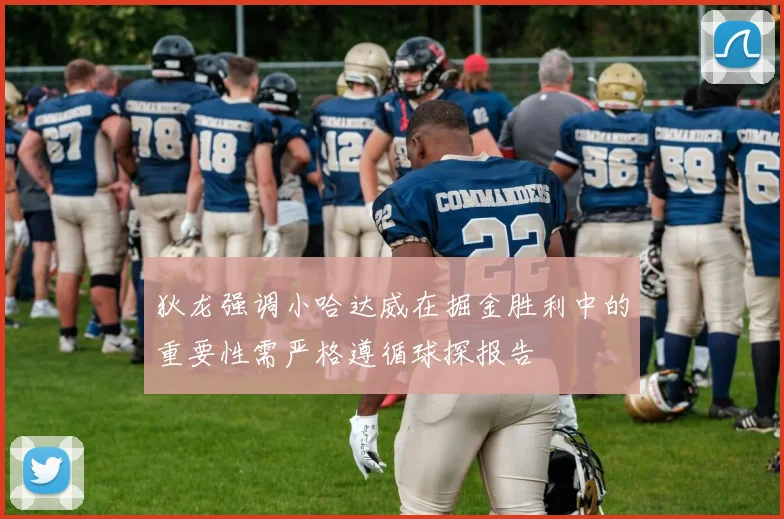 狄龙强调小哈达威在掘金胜利中的重要性需严格遵循球探报告