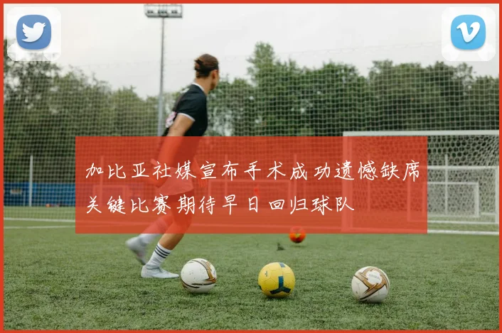 加比亚社媒宣布手术成功遗憾缺席关键比赛期待早日回归球队