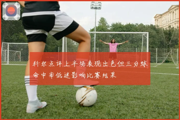 科尔点评上半场表现出色但三分球命中率低迷影响比赛结果