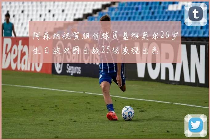 阿森纳祝贺租借球员基维奥尔26岁生日波尔图出战25场表现出色