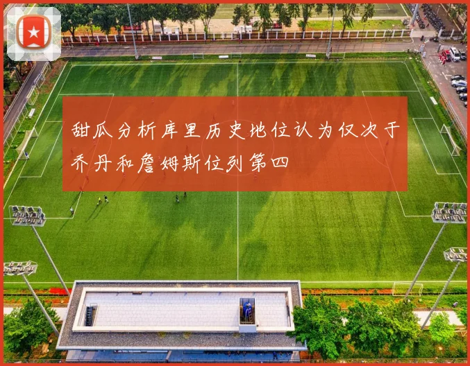 甜瓜分析库里历史地位认为仅次于乔丹和詹姆斯位列第四