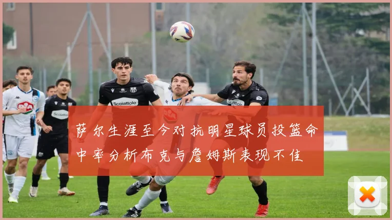 萨尔生涯至今对抗明星球员投篮命中率分析布克与詹姆斯表现不佳
