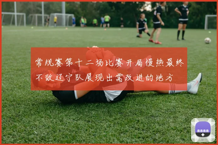 常规赛第十二场比赛开局慢热最终不敌辽宁队展现出需改进的地方