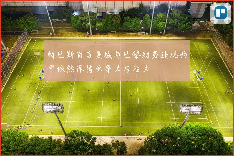 特巴斯直言曼城与巴黎财务违规西甲依然保持竞争力与活力