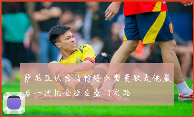 萨尼亚认为马特塔加盟曼联是他最后一次机会适合豪门之路